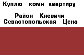 Куплю 1-комн. квартиру › Район ­ Кневичи/ Севастопольская › Цена ­ 1 500 000 - Приморский край, Артем г. Недвижимость »    